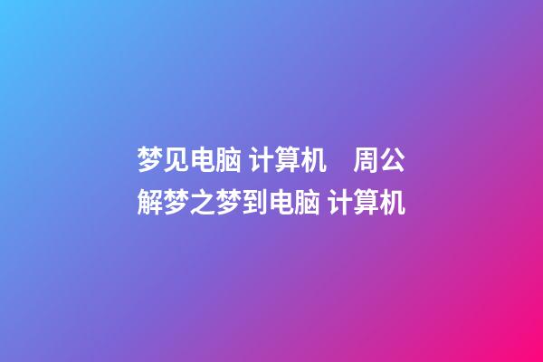 梦见电脑 计算机　周公解梦之梦到电脑 计算机